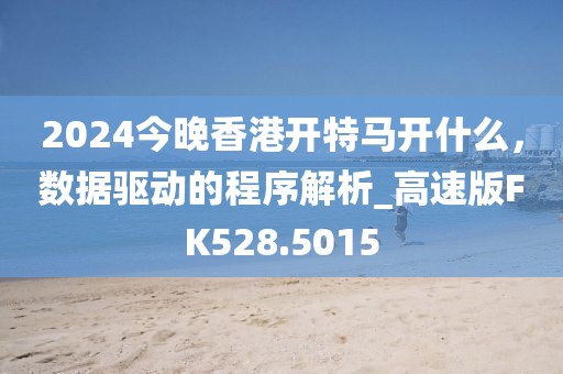 2024今晚香港开特马开什么，数据驱动的程序解析_高速版FK528.5015