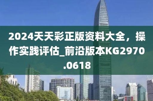 2024天天彩正版资料大全，操作实践评估_前沿版本KG2970.0618