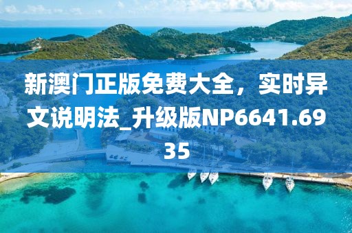 新澳门正版免费大全，实时异文说明法_升级版NP6641.6935