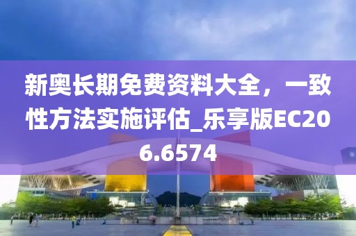 新奥长期免费资料大全，一致性方法实施评估_乐享版EC206.6574