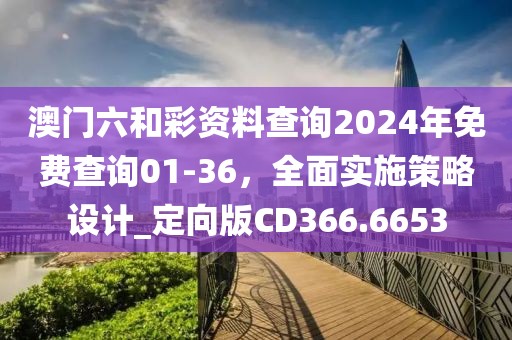 澳门六和彩资料查询2024年免费查询01-36，全面实施策略设计_定向版CD366.6653