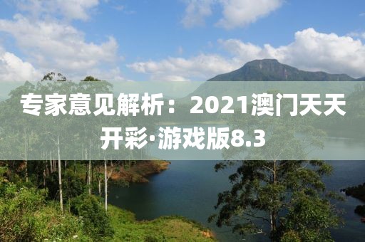 专家意见解析：2021澳门天天开彩·游戏版8.3