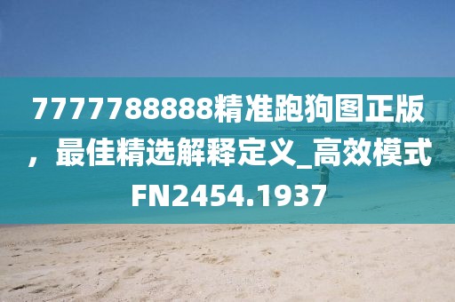 7777788888精准跑狗图正版，最佳精选解释定义_高效模式FN2454.1937