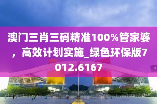 澳门三肖三码精准100%管家婆，高效计划实施_绿色环保版7012.6167