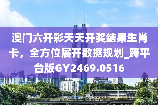 澳门六开彩天天开奖结果生肖卡，全方位展开数据规划_跨平台版GY2469.0516