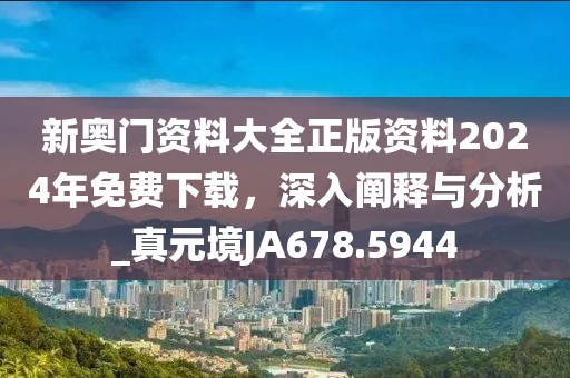 新奥门资料大全正版资料2024年免费下载，深入阐释与分析_真元境JA678.5944