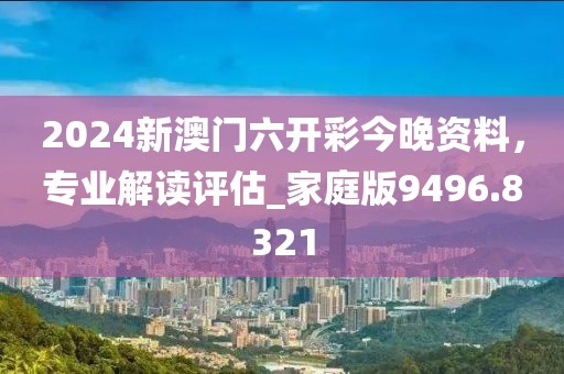 2024新澳门六开彩今晚资料，专业解读评估_家庭版9496.8321