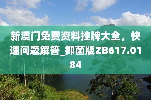 新澳门免费资料挂牌大全，快速问题解答_抑菌版ZB617.0184