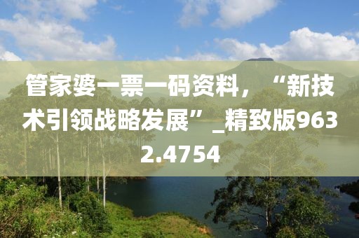 管家婆一票一码资料，“新技术引领战略发展”_精致版9632.4754