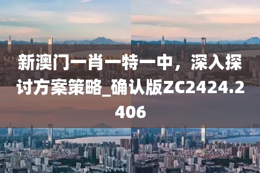 新澳门一肖一特一中，深入探讨方案策略_确认版ZC2424.2406