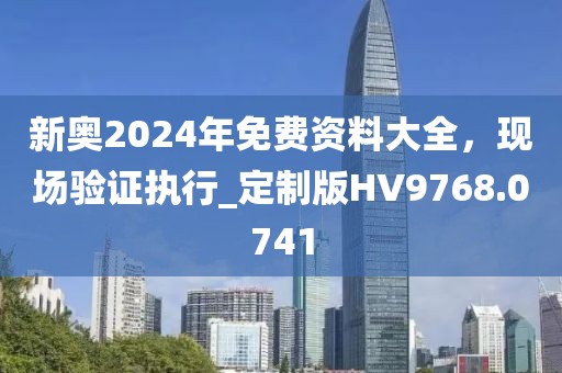 新奥2024年免费资料大全，现场验证执行_定制版HV9768.0741