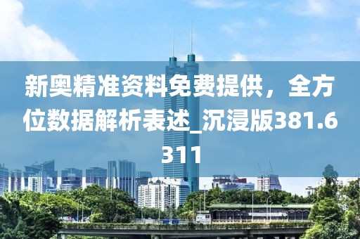 新奥精准资料免费提供，全方位数据解析表述_沉浸版381.6311