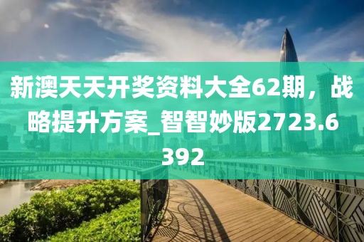 新澳天天开奖资料大全62期，战略提升方案_智智妙版2723.6392