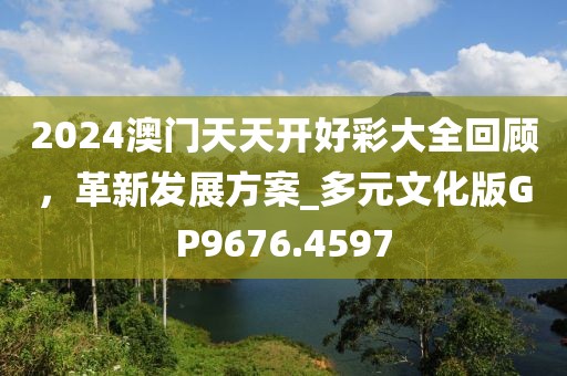 2024澳门天天开好彩大全回顾，革新发展方案_多元文化版GP9676.4597