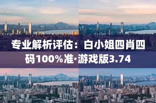 专业解析评估：白小姐四肖四码100%准·游戏版3.74