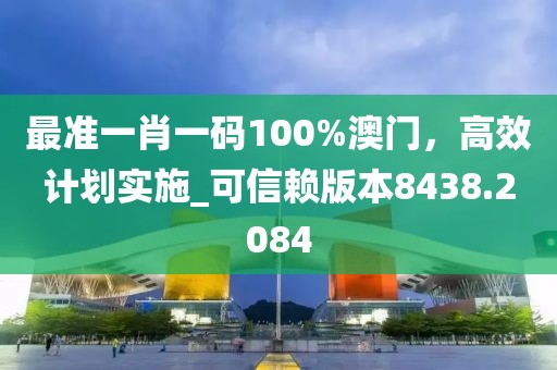 最准一肖一码100%澳门，高效计划实施_可信赖版本8438.2084