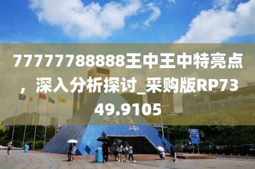 77777788888王中王中特亮点，深入分析探讨_采购版RP7349.9105