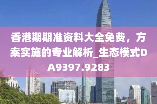 香港期期准资料大全免费，方案实施的专业解析_生态模式DA9397.9283