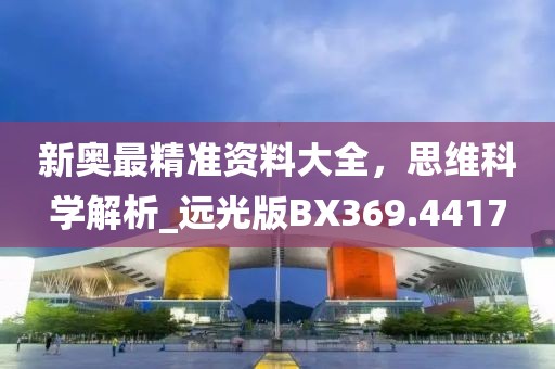 新奥最精准资料大全，思维科学解析_远光版BX369.4417