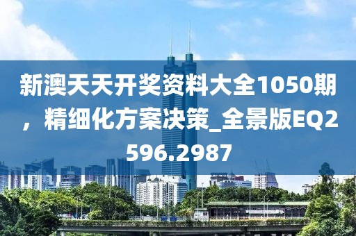 新澳天天开奖资料大全1050期，精细化方案决策_全景版EQ2596.2987