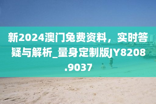 新2024澳门兔费资料，实时答疑与解析_量身定制版JY8208.9037