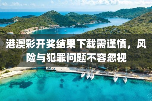 港澳彩开奖结果下载需谨慎，风险与犯罪问题不容忽视