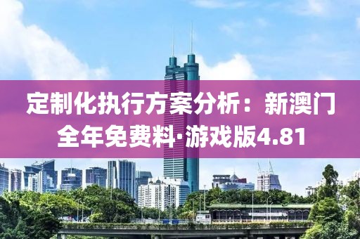 定制化执行方案分析：新澳门全年免费料·游戏版4.81