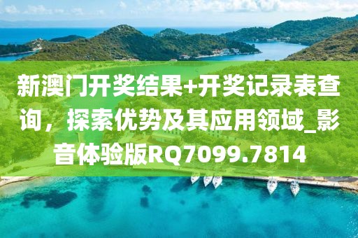 新澳门开奖结果+开奖记录表查询，探索优势及其应用领域_影音体验版RQ7099.7814