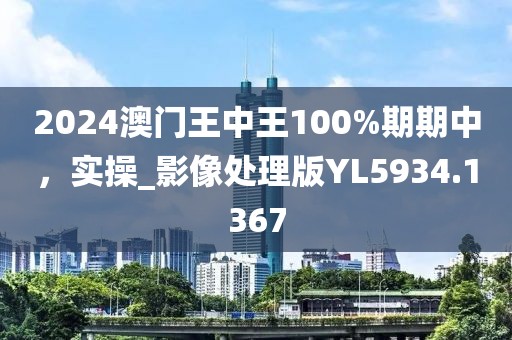 2024澳门王中王100%期期中，实操_影像处理版YL5934.1367