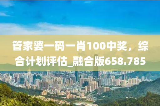 管家婆一码一肖100中奖，综合计划评估_融合版658.785