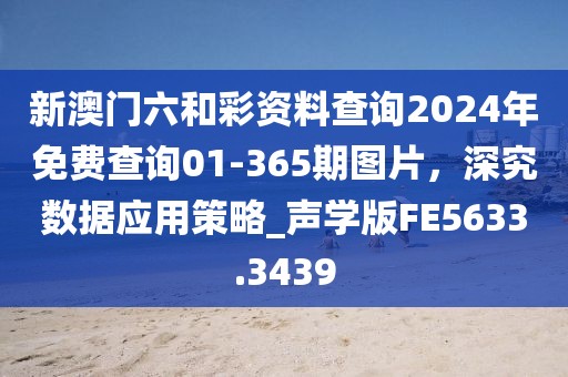 新澳门六和彩资料查询2024年免费查询01-365期图片，深究数据应用策略_声学版FE5633.3439