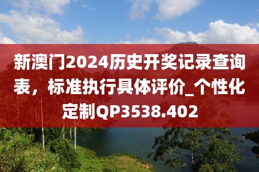 新澳门2024历史开奖记录查询表，标准执行具体评价_个性化定制QP3538.402