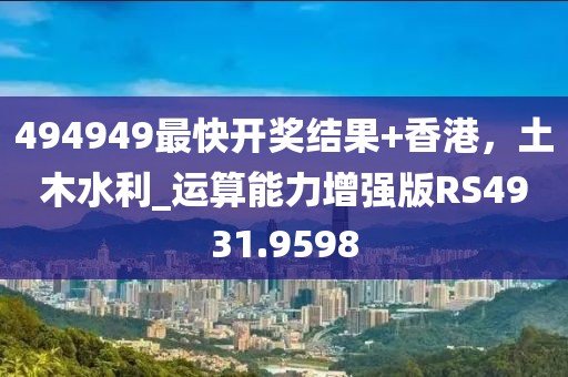 494949最快开奖结果+香港，土木水利_运算能力增强版RS4931.9598