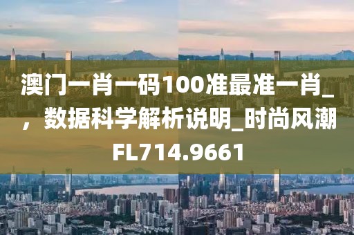 澳门一肖一码100准最准一肖_，数据科学解析说明_时尚风潮FL714.9661