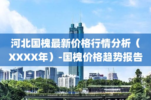 河北国槐最新价格行情分析（XXXX年）-国槐价格趋势报告