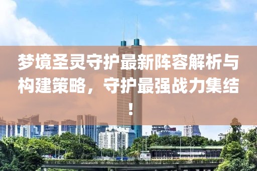 梦境圣灵守护最新阵容解析与构建策略，守护最强战力集结！