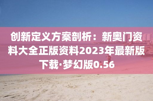 创新定义方案剖析：新奥门资料大全正版资料2023年最新版下载·梦幻版0.56