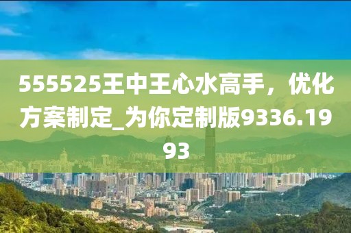 555525王中王心水高手，优化方案制定_为你定制版9336.1993