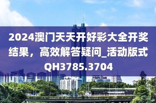 2024澳门天天开好彩大全开奖结果，高效解答疑问_活动版式QH3785.3704