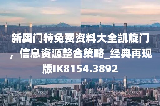 新奥门特免费资料大全凯旋门，信息资源整合策略_经典再现版IK8154.3892