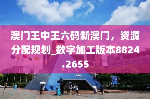 澳门王中王六码新澳门，资源分配规划_数字加工版本8824.2655