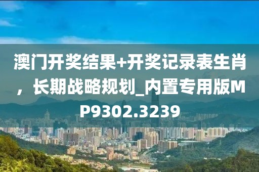 澳门开奖结果+开奖记录表生肖，长期战略规划_内置专用版MP9302.3239