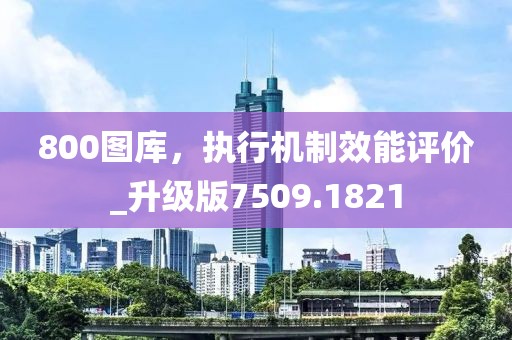 800图库，执行机制效能评价_升级版7509.1821