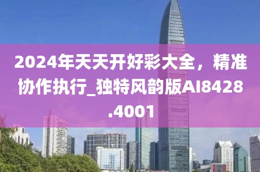 2024年天天开好彩大全，精准协作执行_独特风韵版AI8428.4001