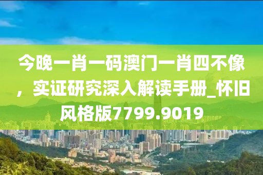 今晚一肖一码澳门一肖四不像，实证研究深入解读手册_怀旧风格版7799.9019