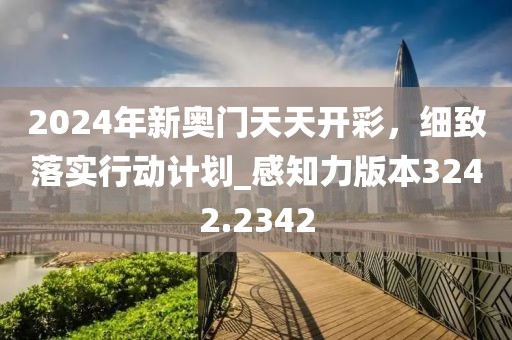 2024年新奥门天天开彩，细致落实行动计划_感知力版本3242.2342