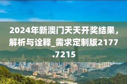 2024年新澳门天天开奖结果，解析与诠释_需求定制版2177.7215