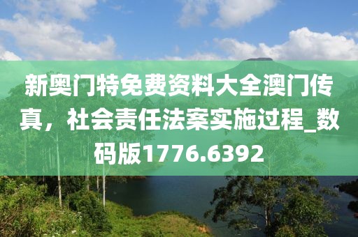 新奥门特免费资料大全澳门传真，社会责任法案实施过程_数码版1776.6392