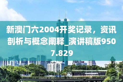 新澳门六2004开奖记录，资讯剖析与概念阐释_演讲稿版9507.829