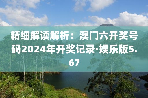 精细解读解析：澳门六开奖号码2024年开奖记录·娱乐版5.67